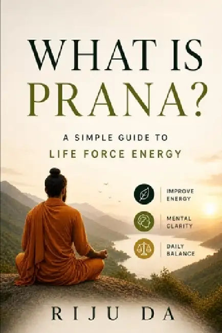 What is Prana? A Simple Guide to Life Force Energy: Improve Energy, Mental Clarity, and Daily Balance by Riju Da