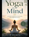 Yoga for the Mind: A Guide to Mental Wellness and Inner Balance by Z. Dickin