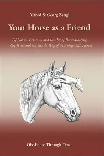 Your Horse As A Friend: Of Horses, Patience, and the Art of Remembering - On Trust and the Gentle Way of Working with Horses by Alfred Zangl, Georg Zangl