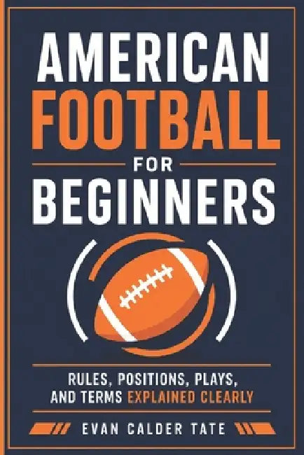 American Football for Beginners: Rules, Positions, Plays, and Terms Explained Clearly by Evan Calder Tate