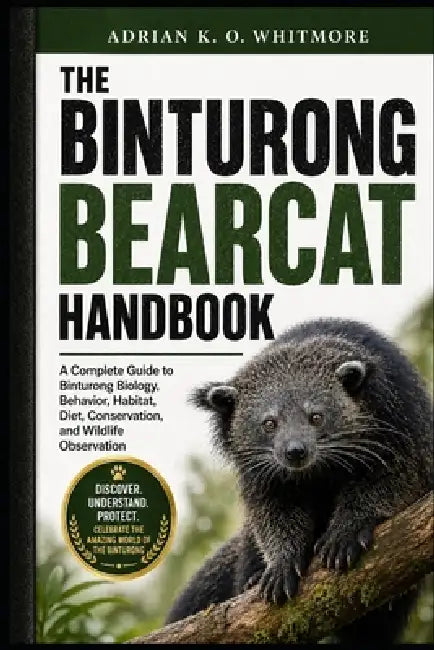 The Binturong Bearcat Handbook: A Complete Guide to Binturong Biology, Behavior, Habitat, Diet, Conservation, and Wildlife Observation by Adrian K. O. Whitmore