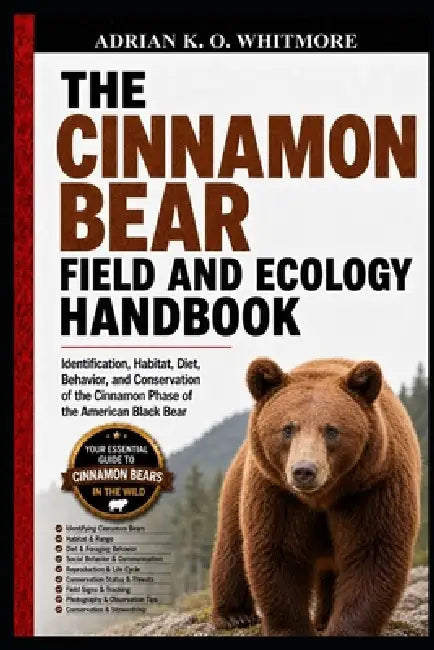 The Cinnamon Bear Field and Ecology Handbook: Identification, Habitat, Diet, Behavior, and Conservation of the Cinnamon Phase of the American Black Be by Adrian K. O. Whitmore