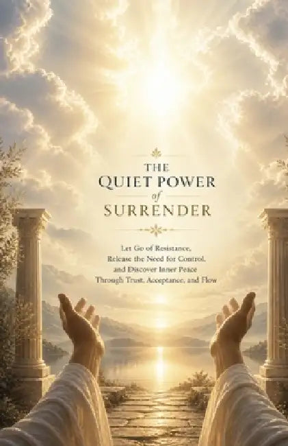 The Quiet Power of Surrender: Let Go of Resistance, Release the Need for Control, and Discover Inner Peace Through Trust, Acceptance, and Flow by Ryan Taylor