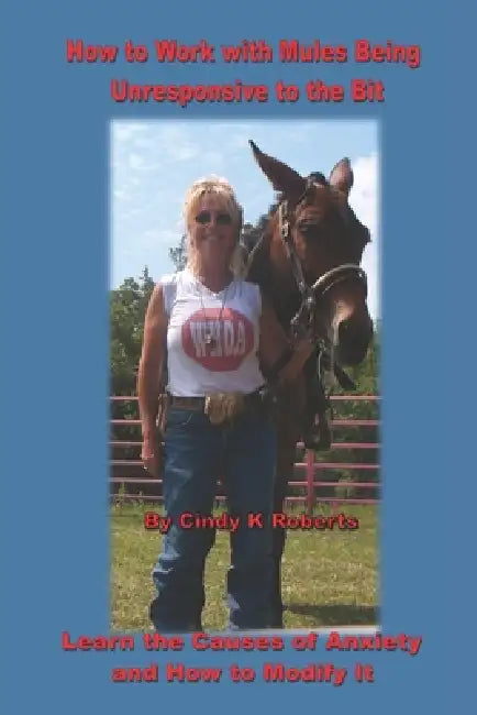 How to Work with Mules Being Unresponsive To the Bit: Learn the Causes of Anxiety and How to Modify It by Cindy K. Roberts