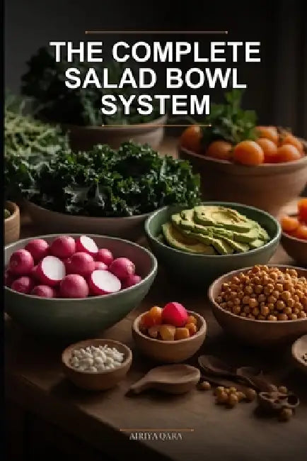 The Complete Salad Bowl System: A No-Cook Mix-and-Match Guide to Effortless Meal Prep, Healthy Eating, and Infinite Nutritious Combinations by Airiya Qara