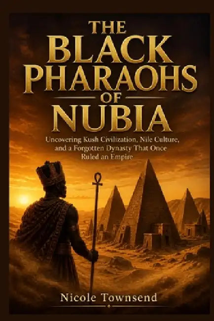 The Black Pharaohs of Nubia: Uncovering Kush Civilization, Nile Culture, and a Forgotten Dynasty That Once Ruled an Empire by Nicole Townsend
