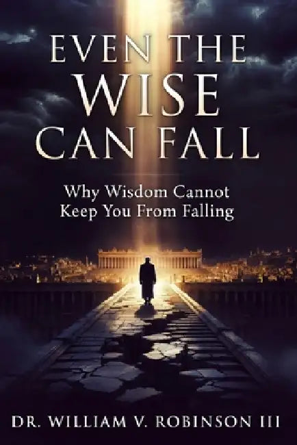 Even the Wise Can Fall: Why Wisdom Cannot Keep You From Falling by III Robinson William V.