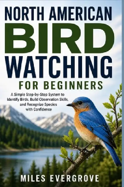 North American Bird Watching for Beginners: A Simple Step-by-Step System to Identify Birds, Build Observation Skills, and Recognize Species with Confi by Miles Evergrove