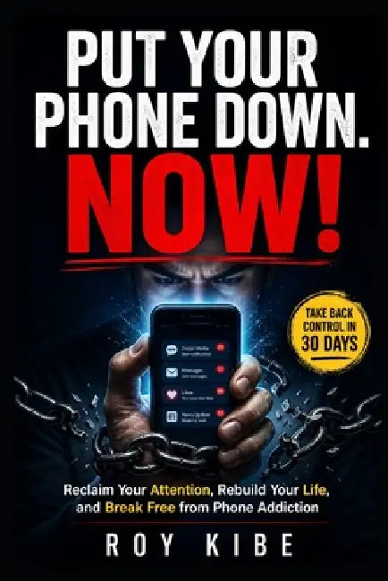 Put Your Phone Down. NOW!: Reclaim Your Attention, Rebuild Your Life, and Break Free from Phone Addiction by Roy Kibeh