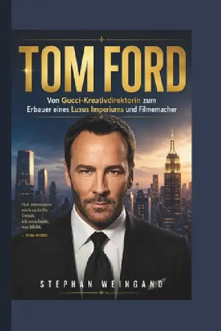 Tom Ford: Von Gucci-Kreativdirektorin zum Erbauer eines Luxus Imperiums und Filmemacher by Stephan Weingand