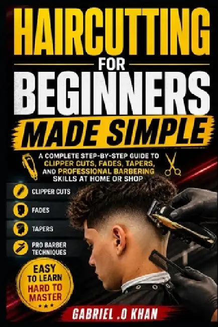 Haircutting for Beginners Made Simple: A Complete Step-by-Step Guide to Clipper Cuts, Fades, Tapers, and Professional Barbering Skills at Home or Shop by Gabriel O. Khan