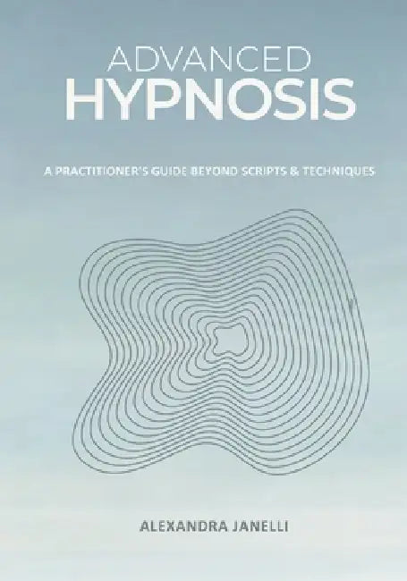 Advanced Hypnosis: A Practitioner's Guide Beyond Scripts and Technique by Alexandra Janelli