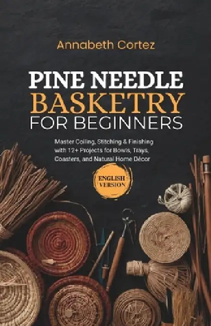 Pine Needle Basketry for Beginners: Master Coiling, Stitching & Finishing with 12+ Projects for Bowls, Trays, Coasters, and Natural Home Décor by Annabeth Cortez