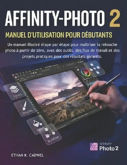 Affinity-Photo 2 Manuel d'Utilisation Pour Débutants: Guide illustré pour maîtriser la retouche photo outils, méthodes et projets pratiques by Ethan K. Cadwel