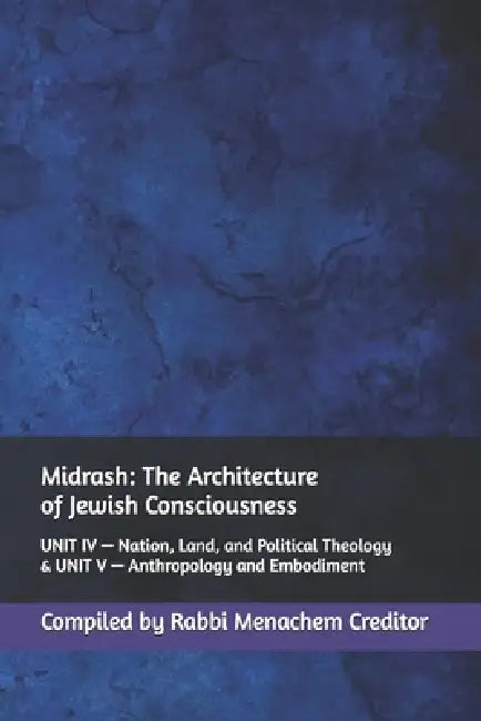 Midrash: The Architecture of Jewish Consciousness: UNIT IV - Nation, Land, and Political Theology & UNIT V - Anthropology and Embodiment by Menachem Creditor