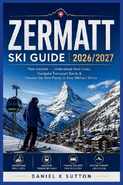 Zermatt Ski Guide 2026/2027: Plan Smarter - Understand Real Costs, Navigate Transport Easily & Choose the Best Places to Stay Without Stress by Daniel K. Sutton
