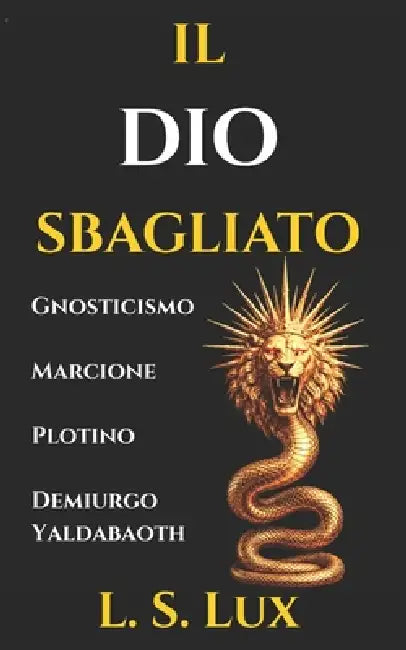 Il Dio Sbagliato: Gnosticismo e Cristianesimo Primitivo: La Guida Storica sul Problema del Male, il Demiurgo Yaldabaoth e la Rivoluzione di Marcione by L. S. Lux