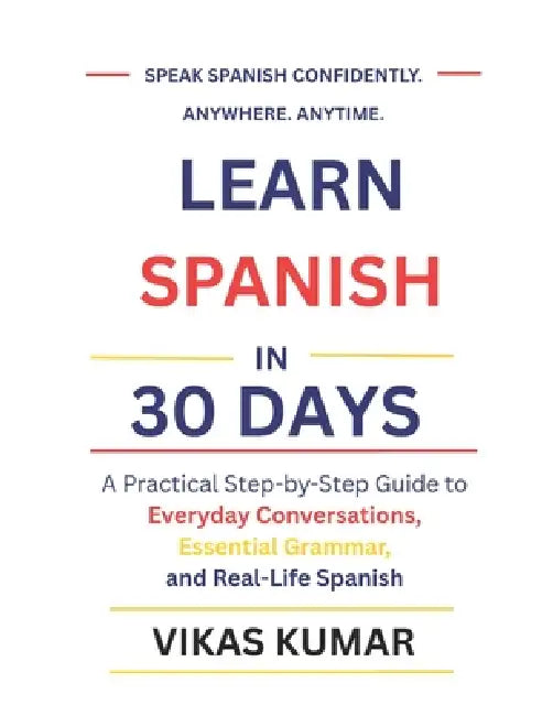 Learn Spanish in 30 Days: A Practical Step-by-Step Guide to Everyday Conversations, Essential Grammar, and Real-Life Spanish by Vikas Kumar