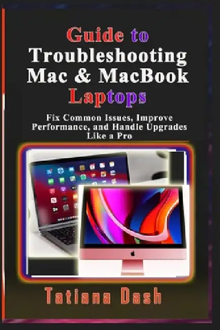 Guide to Troubleshooting Mac & MacBook Laptops: Fix Common Issues, Improve Performance, and Handle Upgrades Like a Pro by Tatiana Dash