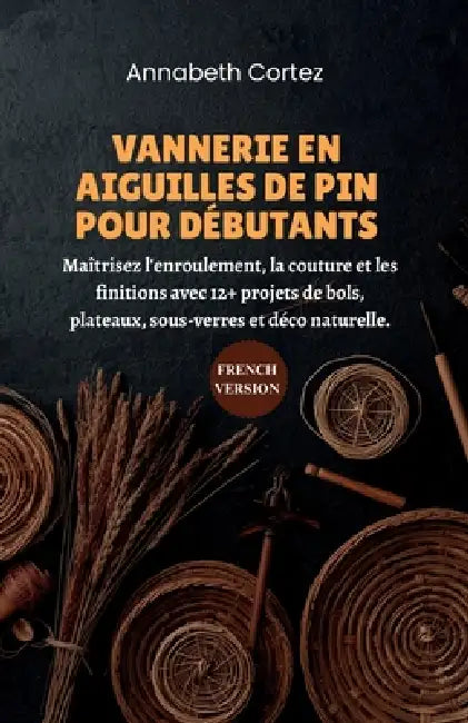 Vannerie en Aiguilles de Pin pour Débutants: Maîtrisez l'enroulement, la couture et les finitions avec 12+ projets de bols, plateaux, sous-verres et d by Annabeth Cortez