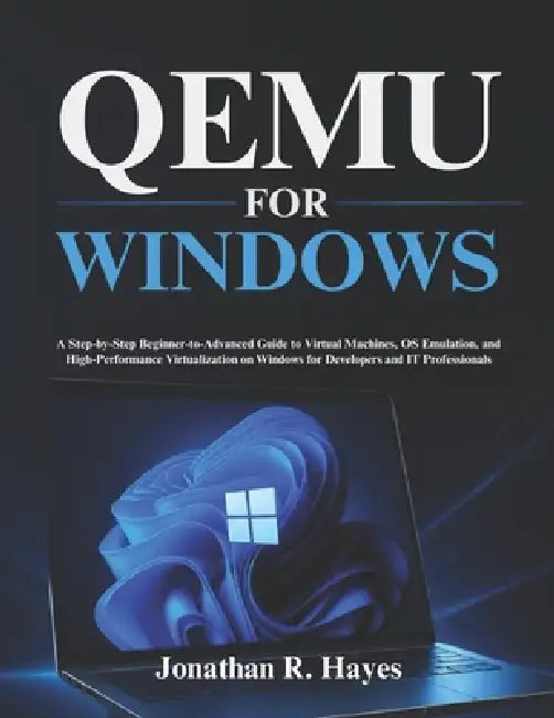 Qemu For Windows: A Step-by-Step Beginner-to-Advanced Guide to Virtual Machines, OS Emulation, and High-Performance Virtualization on Windows for Deve by Jonathan R. Hayes