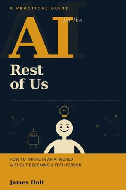 AI for the Rest of Us: How to Thrive in an AI World Without Becoming a Tech Person by James Holt