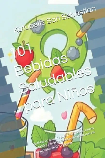 101 Bebidas Saludables para Niños: Batidos sin azúcar, aguas infusionadas, zumos naturales y bebidas caseras divertidas que los niños beberán sin prot by Katubeltz San Sebastian