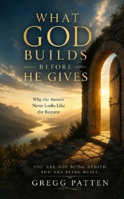 What God Builds Before He Gives: Why the Answer Never Looks Like the Request by Gregg Patten