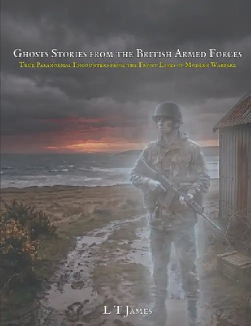 Ghost Stories from the British Armed Forces: True Paranormal Stories from the Front Lines of Modern Warfare by L. T. James