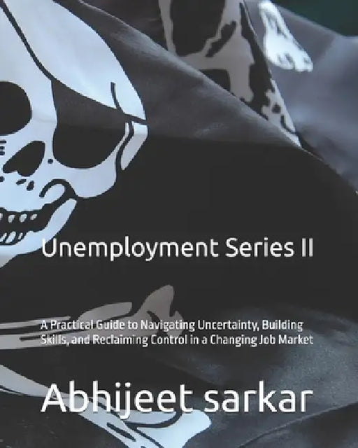 Unemployment Series II: A Practical Guide to Navigating Uncertainty, Building Skills, and Reclaiming Control in a Changing Job Market by Abhijeet Sarkar