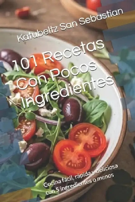 101 Recetas Con Pocos Ingredientes: Cocina fácil, rápida y deliciosa con 5 ingredientes o menos by Katubeltz San Sebastian