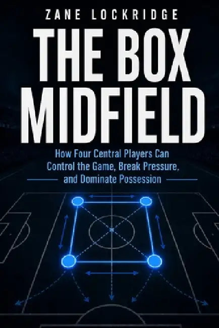 The Box Midfield: How Four Central Players Create Control, Break Pressure, and Shape Possession by Lockridge