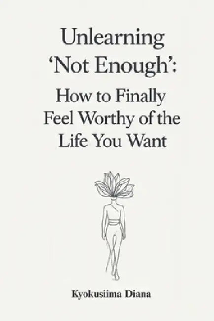 Unlearning "Not Enough": How to Finally Feel Worthy of the Life You Want. by Kyokusiima Diana