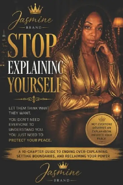 Stop Explaining Yourself: A 10-Chapter Guide to Protecting Your Energy, Releasing the Need for Approval, and Choosing Peace Over Performance by Jasmine Gonzalez