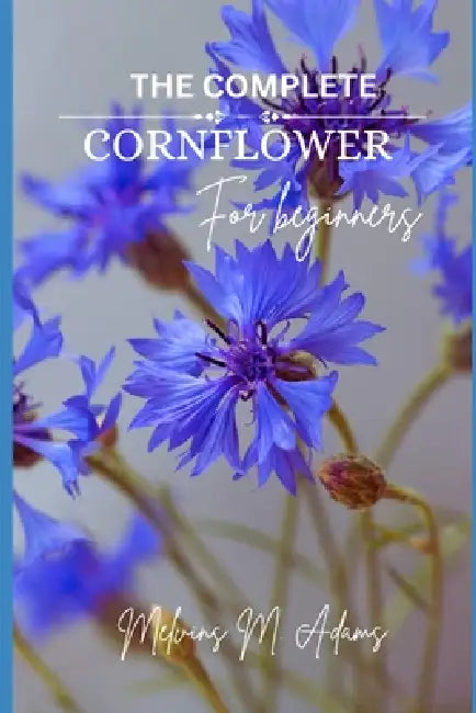 How to grow Cornflower for beginners: The Ultimate Beginner's Guide to Growing, Caring for, and Harvesting Conflowers at Home and garden by Melvins M. Adams