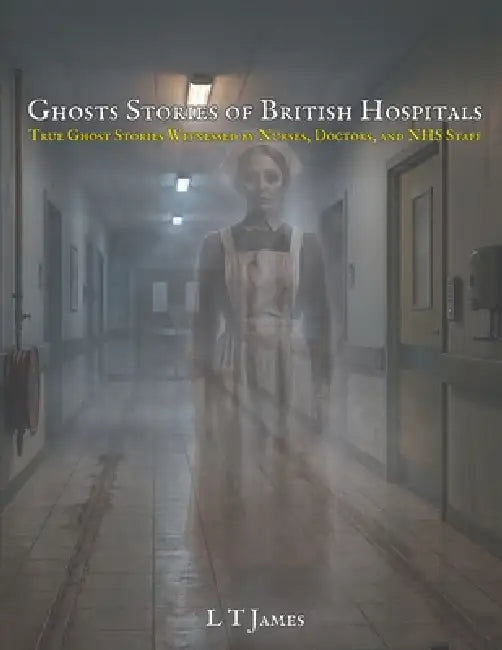 Ghost Stories from British Hospitals: True Ghost Stories Witnessed by Nurses, Doctors and NHS Staff by L. T. James