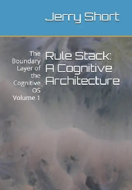 Rule Stack: A Cognitive Architecture: The Boundary Layer of the Cognitive OS Volume 1 by Jerry Short