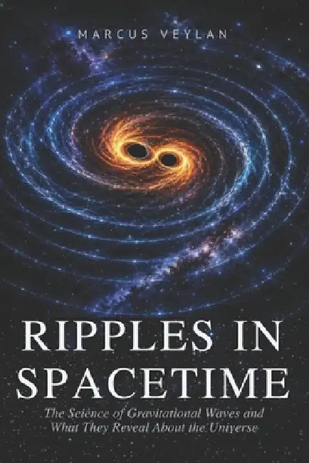 Ripples in Spacetime: The Science of Gravitational Waves and What They Reveal About the Universe by Marcus Veylan