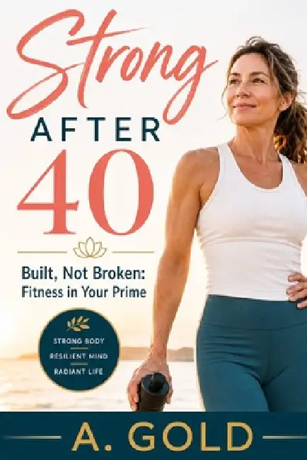 Strong After 40: Built, Not Broken: Fitness in Your Prime by A. Gold