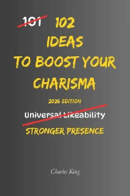 102 Ideas To Boost Your Charisma: No Fake Confidence. No Social Manipulation. Simple Everyday Ideas To Improve Conversations, Build Stronger Presence, by Charles K, Charles King