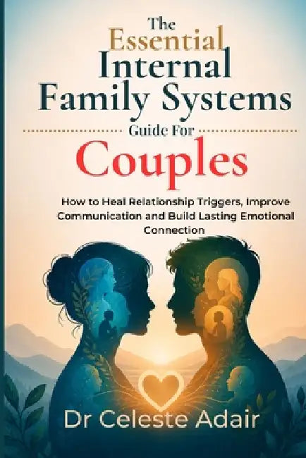 The Essential Internal Family Systems Guide For Couples: How to Heal Relationship Triggers, Improve Communication and Build Lasting Emotional Connecti by Celeste Adair