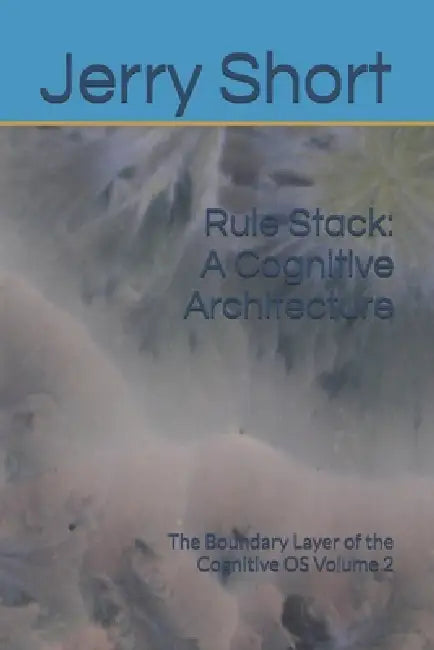 Rule Stack: A Cognitive Architecture: The Boundary Layer of the Cognitive OS Volume 2 by Jerry Short