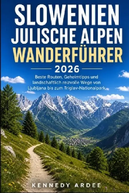 Slowenien Julische Alpen Wanderführer 2026: Beste Routen, Geheimtipps und landschaftlich reizvolle Wege von Ljubljana bis zum Triglav-Nationalpark by Kennedy Ardee