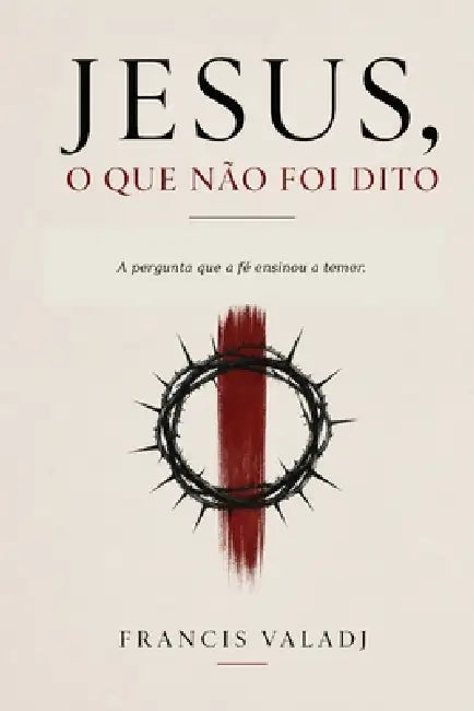 Jesus, o que não foi dito.: A pergunta que a fé ensinou a temer. by Francis Valadj