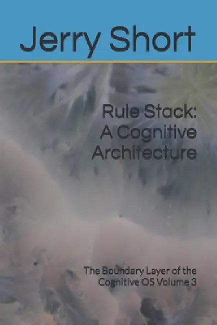 Rule Stack: A Cognitive Architecture: The Boundary Layer of the Cognitive OS Volume 3 by Jerry Short