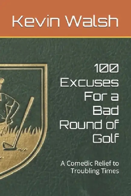 100 Excuses For a Bad Round of Golf: A Comedic Relief to Troubling Times by Kevin Walsh