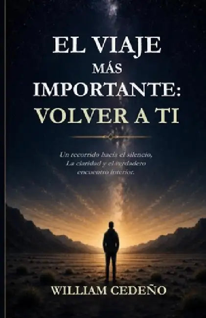 El Viaje Mas Importante: VOLVER A TI.: Un recorrido hacia el silencio, la claridad y el verdadero encuentro interior by William Orlando Cedeno