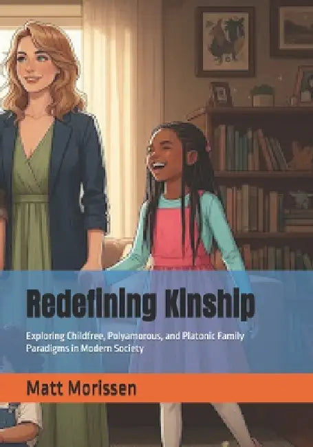 Redefining Kinship: Exploring Childfree, Polyamorous, and Platonic Family Paradigms in Modern Society by Matt Morissen