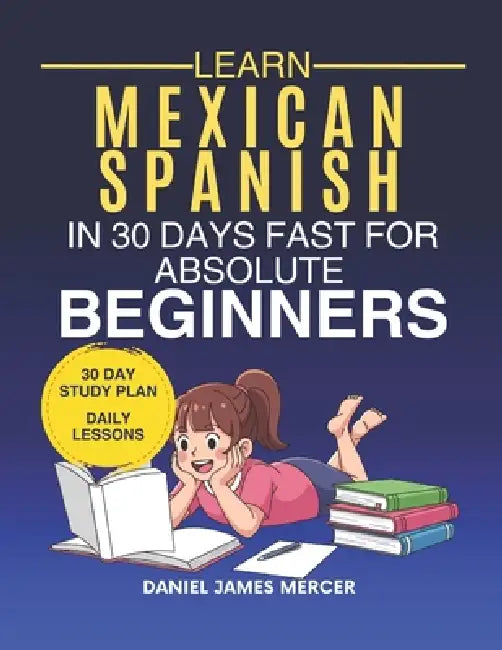 Learn Mexican in 30 Days fast for Absolute Beginners: A Practical Step-by-Step Guide for All Levels of Beginners to Speak Real-Life Mexican by Daniel James Mercer