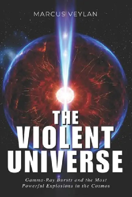 The Violent Universe: Gamma-Ray Bursts and the Most Powerful Explosions in the Cosmos by Marcus Veylan
